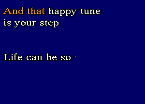 And that happy tune
is your step

Life can be so -