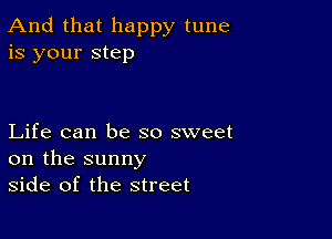 And that happy tune
is your step

Life can be so sweet
on the sunny
side of the street