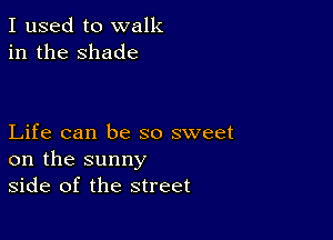 I used to walk
in the shade

Life can be so sweet
on the sunny
side of the street