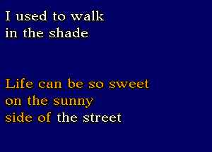 I used to walk
in the shade

Life can be so sweet
on the sunny
side of the street