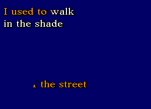 I used to walk
in the shade

. the street