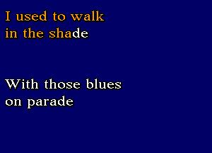 I used to walk
in the shade

XVith those blues
on parade