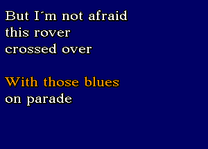 But I'm not afraid
this rover
crossed over

XVith those blues
on parade