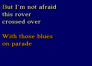 But I'm not afraid
this rover
crossed over

XVith those blues
on parade