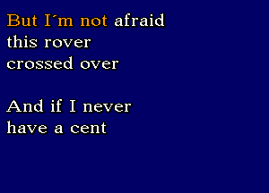 But I'm not afraid
this rover
crossed over

And if I never
have a cent