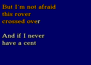 But I'm not afraid
this rover
crossed over

And if I never
have a cent