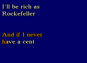 I'll be rich as
Rockefeller

And if I never
have a cent