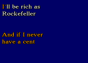 I'll be rich as
Rockefeller

And if I never
have a cent