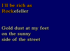 I'll be rich as
Rockefeller

Gold dust at my feet
on the sunny
side of the street