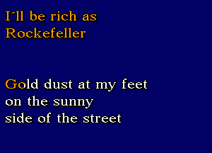 I'll be rich as
Rockefeller

Gold dust at my feet
on the sunny
side of the street