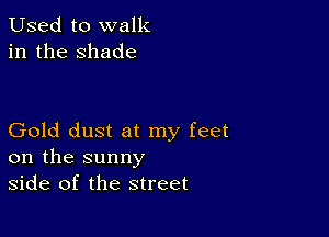 Used to walk
in the shade

Gold dust at my feet
on the sunny
side of the street