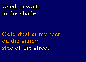 Used to walk
in the shade

Gold dust at my feet
on the sunny
side of the street