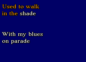 Used to walk
in the shade

XVith my blues
on parade