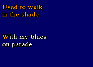 Used to walk
in the shade

XVith my blues
on parade