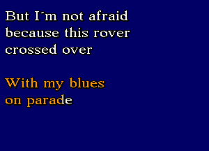 But I'm not afraid
because this rover
crossed over

XVith my blues
on parade