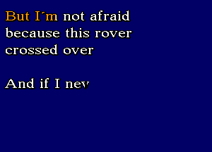 But I'm not afraid
because this rover
crossed over

And if I nev