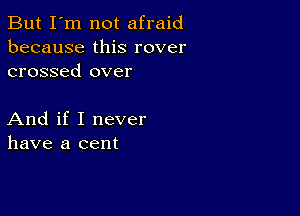 But I'm not afraid
because this rover
crossed over

And if I never
have a cent