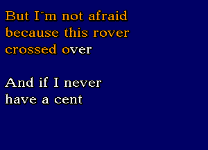 But I'm not afraid
because this rover
crossed over

And if I never
have a cent