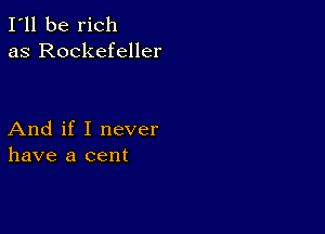 I'll be rich
as Rockefeller

And if I never
have a cent