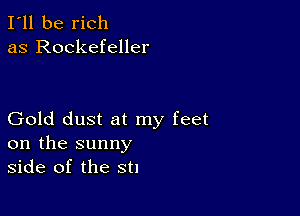 I'll be rich
as Rockefeller

Gold dust at my feet
on the sunny
side of the st!