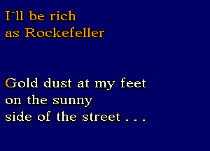 I'll be rich
as Rockefeller

Gold dust at my feet
on the sunny
side of the street . . .