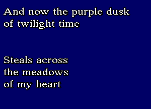 And now the purple dusk
of twilight time

Steals across
the meadows
of my heart