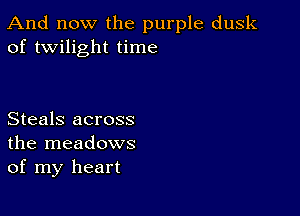 And now the purple dusk
of twilight time

Steals across
the meadows
of my heart