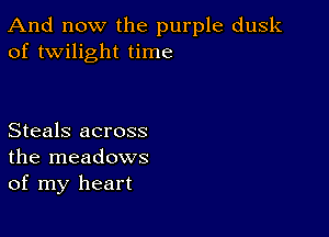 And now the purple dusk
of twilight time

Steals across
the meadows
of my heart