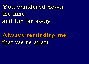 You wandered down
the lane

and far far away

Always reminding me
that we're apart