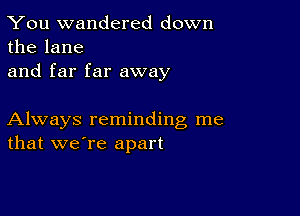 You wandered down
the lane

and far far away

Always reminding me
that we're apart