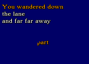 You wandered down
thelane
and far far away

part