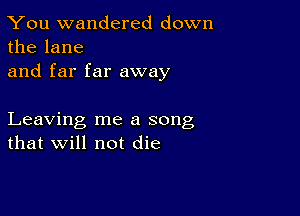 You wandered down
the lane

and far far away

Leaving me a song
that will not die