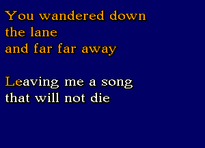 You wandered down
the lane

and far far away

Leaving me a song
that will not die