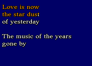 Love is now
the star dust
of yesterday

The music of the years
gone by