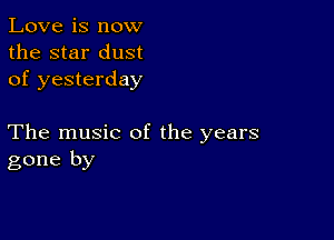 Love is now
the star dust
of yesterday

The music of the years
gone by