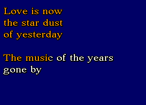 Love is now
the star dust
of yesterday

The music of the years
gone by