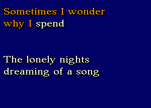 Sometimes I wonder
Why I spend

The lonely nights
dreaming of a song