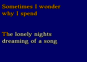 Sometimes I wonder
Why I spend

The lonely nights
dreaming of a song