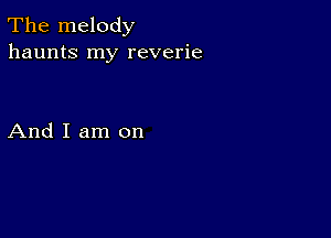 The melody
haunts my reverie

And I am on