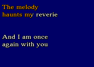 The melody
haunts my reverie

And I am once
again with you