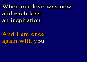 TWhen our love was new
and each kiss
an inspiration

And I am once
again with you