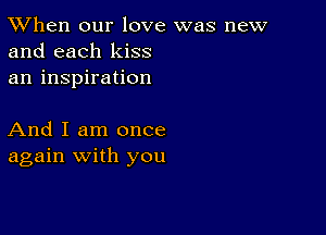 TWhen our love was new
and each kiss
an inspiration

And I am once
again with you