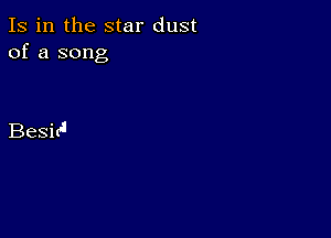 Is in the star dust
of a song

Besic'I