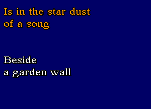 Is in the star dust
of a song

Beside
a garden wall