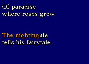 0f paradise
Where roses grew

The nightingale
tells his fairytale