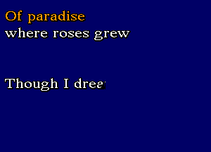 0f paradise
Where roses grew

Though I dree