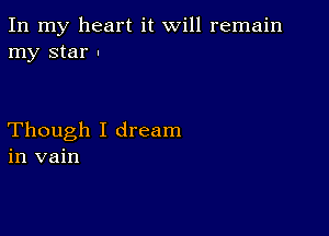 In my heart it will remain
my star .

Though I dream
in vain