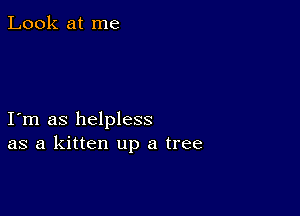 Look at me

I m as helpless
as a kitten up a tree