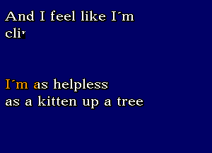 And I feel like I'm
cli'

I m as helpless
as a kitten up a tree