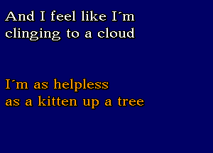 And I feel like I'm
clinging to a cloud

I m as helpless
as a kitten up a tree